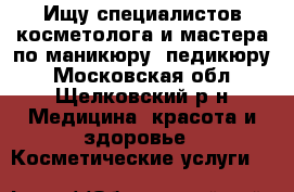 Ищу специалистов косметолога и мастера по маникюру- педикюру - Московская обл., Щелковский р-н Медицина, красота и здоровье » Косметические услуги   